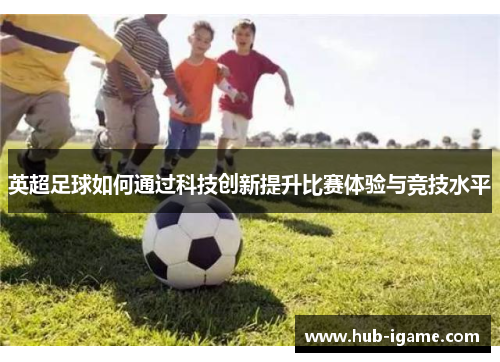 英超足球如何通过科技创新提升比赛体验与竞技水平
