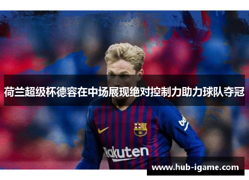 荷兰超级杯德容在中场展现绝对控制力助力球队夺冠