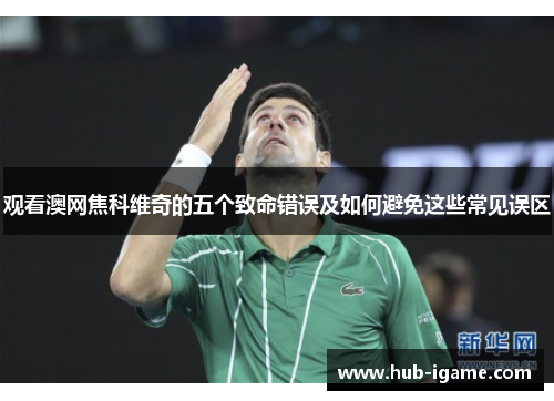 观看澳网焦科维奇的五个致命错误及如何避免这些常见误区 观看澳网焦科维奇的五个致命错误及如何避免这些常见误区