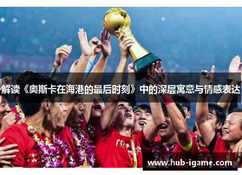 解读《奥斯卡在海港的最后时刻》中的深层寓意与情感表达