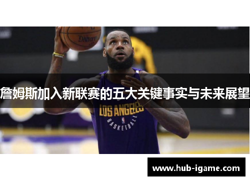 詹姆斯加入新联赛的五大关键事实与未来展望