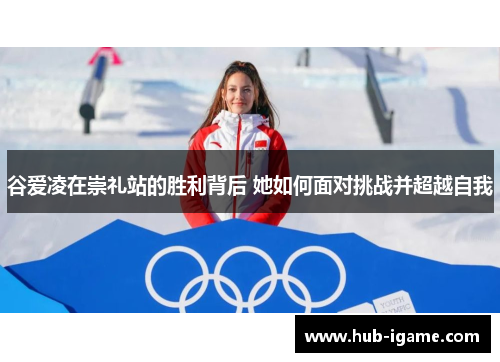 谷爱凌在崇礼站的胜利背后 她如何面对挑战并超越自我