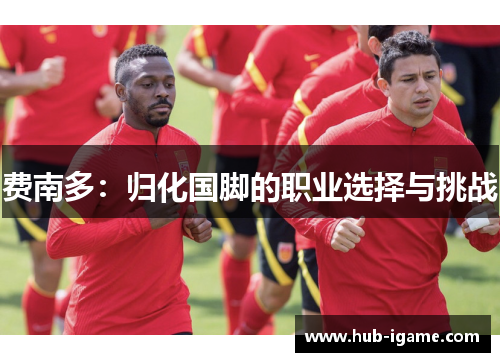 费南多:归化国脚的职业选择与挑战 费南多:归化国脚的职业选择与挑战