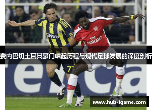 费内巴切土耳其豪门崛起历程与现代足球发展的深度剖析 费内巴切土耳其豪门崛起历程与现代足球发展的深度剖析