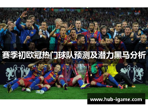 赛季初欧冠热门球队预测及潜力黑马分析 赛季初欧冠热门球队预测及潜力黑马分析