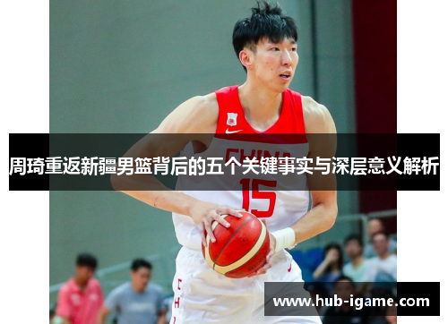周琦重返新疆男篮背后的五个关键事实与深层意义解析