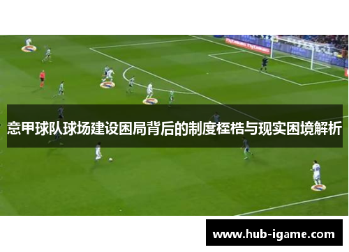 意甲球队球场建设困局背后的制度桎梏与现实困境解析 意甲球队球场建设困局背后的制度桎梏与现实困境解析