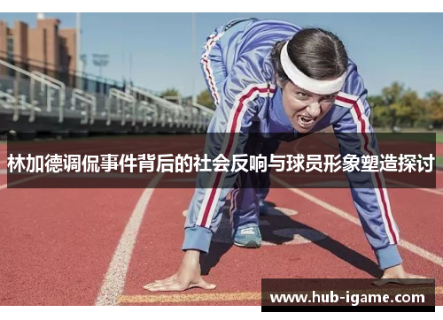 林加德调侃事件背后的社会反响与球员形象塑造探讨