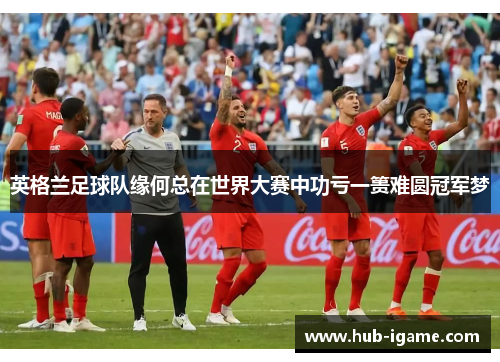 英格兰足球队缘何总在世界大赛中功亏一篑难圆冠军梦 英格兰足球队缘何总在世界大赛中功亏一篑难圆冠军梦