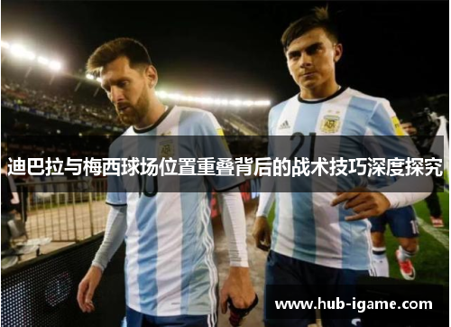 迪巴拉与梅西球场位置重叠背后的战术技巧深度探究