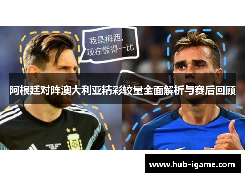 阿根廷对阵澳大利亚精彩较量全面解析与赛后回顾 阿根廷对阵澳大利亚精彩较量全面解析与赛后回顾