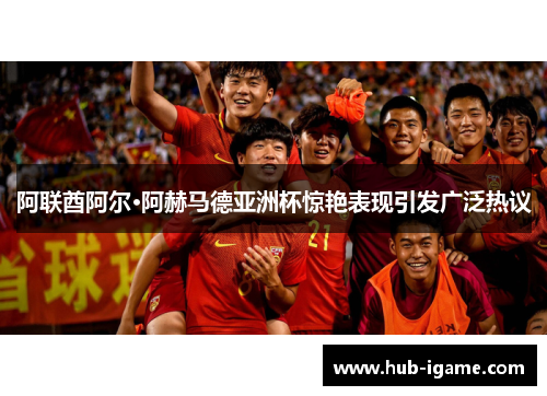 阿联酋阿尔·阿赫马德亚洲杯惊艳表现引发广泛热议 阿联酋阿尔·阿赫马德亚洲杯惊艳表现引发广泛热议