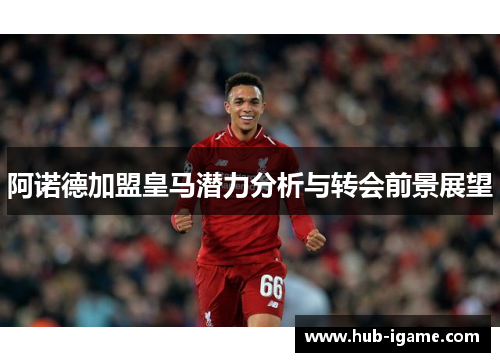 阿诺德加盟皇马潜力分析与转会前景展望 阿诺德加盟皇马潜力分析与转会前景展望