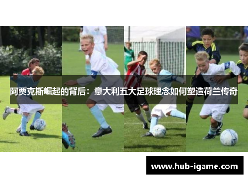 阿贾克斯崛起的背后:意大利五大足球理念如何塑造荷兰传奇 阿贾克斯崛起的背后:意大利五大足球理念如何塑造荷兰传奇