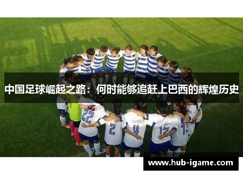 中国足球崛起之路:何时能够追赶上巴西的辉煌历史 中国足球崛起之路:何时能够追赶上巴西的辉煌历史