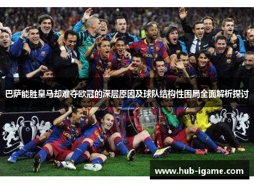 巴萨能胜皇马却难夺欧冠的深层原因及球队结构性困局全面解析探讨 巴萨能胜皇马却难夺欧冠的深层原因及球队结构性困局全面解析探讨