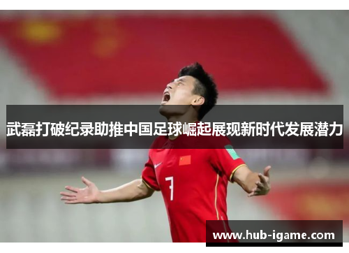 武磊打破纪录助推中国足球崛起展现新时代发展潜力
