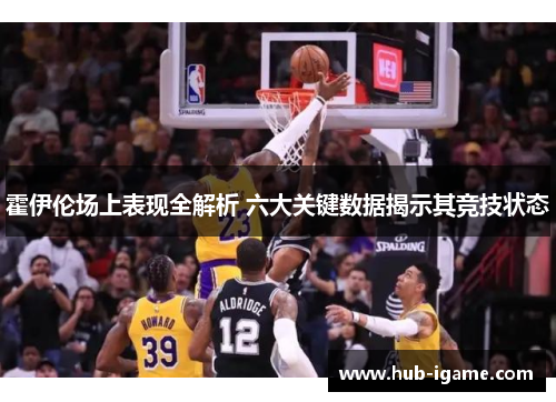 霍伊伦场上表现全解析 六大关键数据揭示其竞技状态