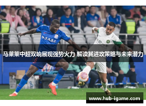 马莱莱中超双响展现强势火力 解读其进攻策略与未来潜力