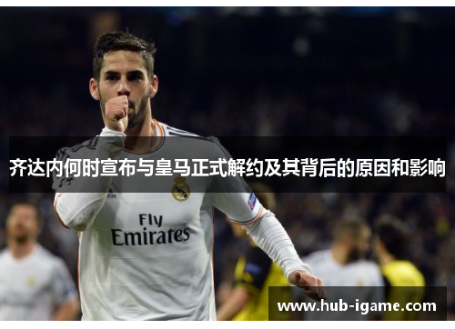 齐达内何时宣布与皇马正式解约及其背后的原因和影响 齐达内何时宣布与皇马正式解约及其背后的原因和影响