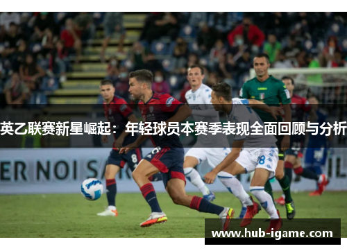 英乙联赛新星崛起:年轻球员本赛季表现全面回顾与分析 英乙联赛新星崛起:年轻球员本赛季表现全面回顾与分析