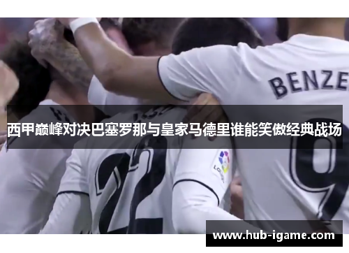 西甲巅峰对决巴塞罗那与皇家马德里谁能笑傲经典战场