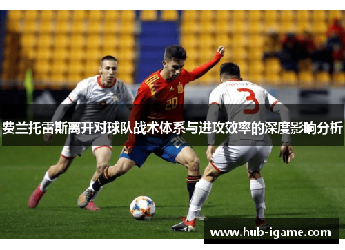 费兰托雷斯离开对球队战术体系与进攻效率的深度影响分析