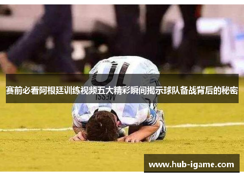 赛前必看阿根廷训练视频五大精彩瞬间揭示球队备战背后的秘密