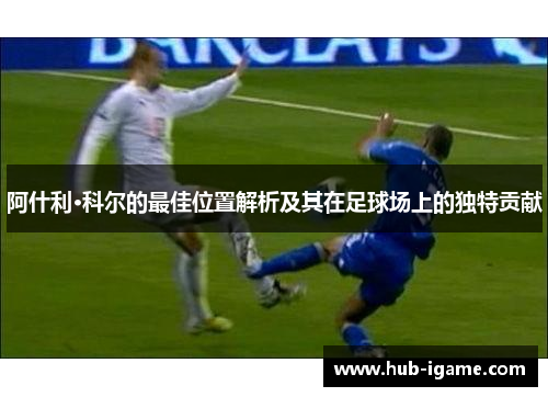 阿什利·科尔的最佳位置解析及其在足球场上的独特贡献