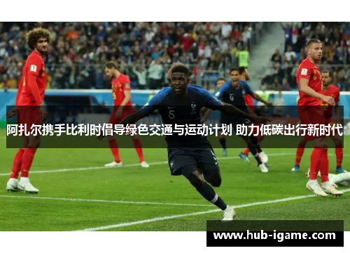 阿扎尔携手比利时倡导绿色交通与运动计划 助力低碳出行新时代 阿扎尔携手比利时倡导绿色交通与运动计划 助力低碳出行新时代