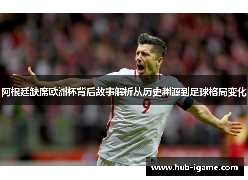 阿根廷缺席欧洲杯背后故事解析从历史渊源到足球格局变化 阿根廷缺席欧洲杯背后故事解析从历史渊源到足球格局变化