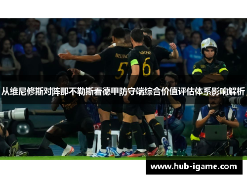 从维尼修斯对阵那不勒斯看德甲防守端综合价值评估体系影响解析
