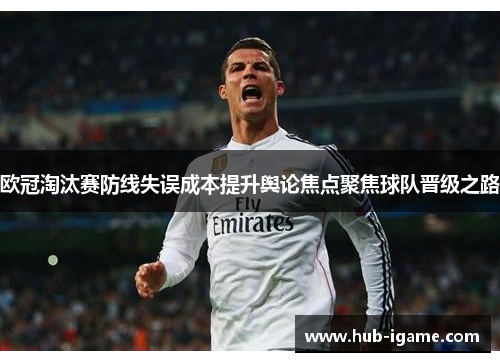 欧冠淘汰赛防线失误成本提升舆论焦点聚焦球队晋级之路