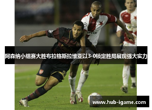 阿森纳小组赛大胜布拉格斯拉维亚以3-0锁定胜局展现强大实力