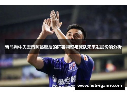 青岛海牛失去博阿基耶后的阵容调整与球队未来发展影响分析
