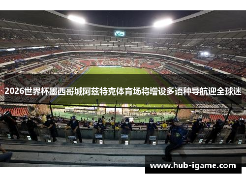 2026世界杯墨西哥城阿兹特克体育场将增设多语种导航迎全球迷