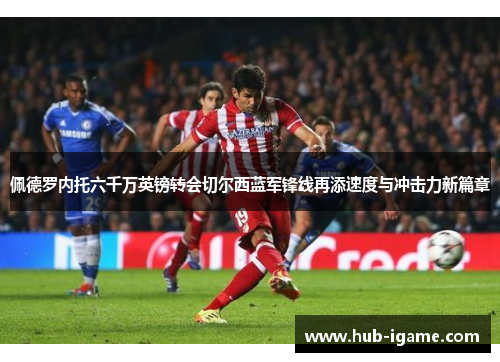 佩德罗内托六千万英镑转会切尔西蓝军锋线再添速度与冲击力新篇章