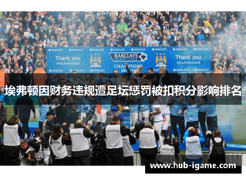 埃弗顿因财务违规遭足坛惩罚被扣积分影响排名