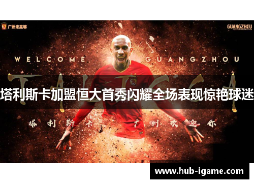 塔利斯卡加盟恒大首秀闪耀全场表现惊艳球迷