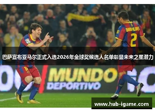 巴萨宣布亚马尔正式入选2026年金球奖候选人名单彰显未来之星潜力