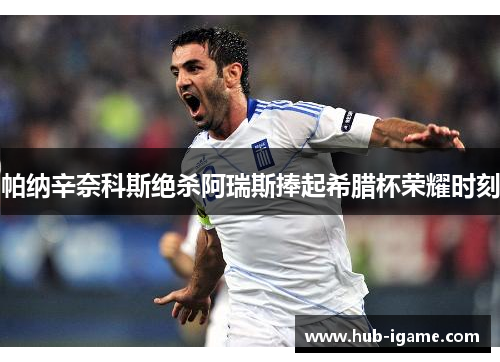 帕纳辛奈科斯绝杀阿瑞斯捧起希腊杯荣耀时刻