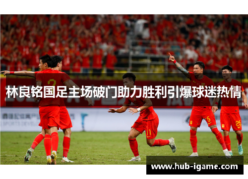 林良铭国足主场破门助力胜利引爆球迷热情 林良铭国足主场破门助力胜利引爆球迷热情