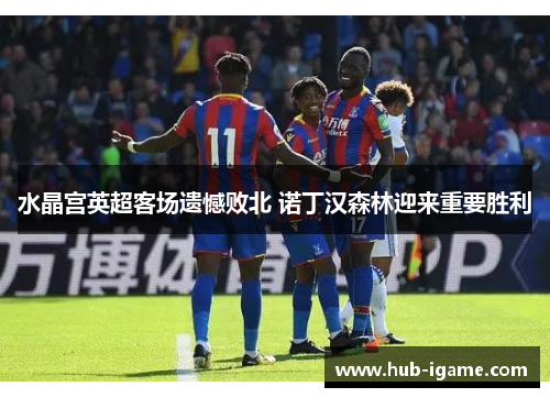 水晶宫英超客场遗憾败北 诺丁汉森林迎来重要胜利 水晶宫英超客场遗憾败北 诺丁汉森林迎来重要胜利