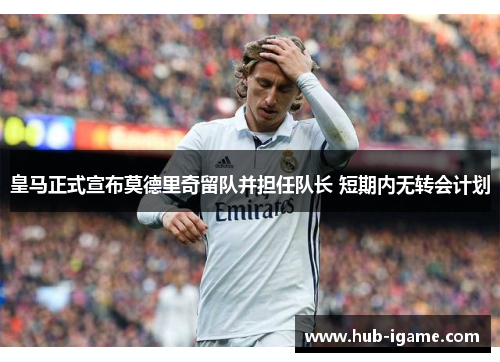 皇马正式宣布莫德里奇留队并担任队长 短期内无转会计划 皇马正式宣布莫德里奇留队并担任队长 短期内无转会计划