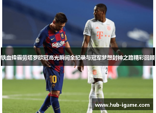 铁血锋霸劳塔罗欧冠高光瞬间全纪录与冠军梦想封神之路精彩回顾