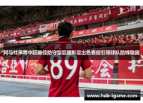 阿马杜荣膺中超最佳防守型后腰彰显出色表现引领球队防线稳固 阿马杜荣膺中超最佳防守型后腰彰显出色表现引领球队防线稳固