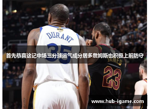 首先恭喜这记中场三分球运气成分居多詹姆斯也积极上前防守
