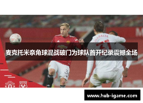 麦克托米奈角球混战破门为球队首开纪录震撼全场