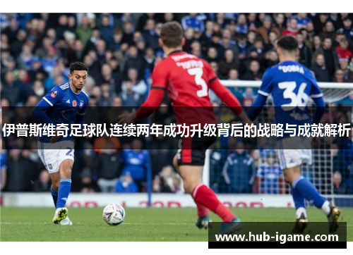 伊普斯维奇足球队连续两年成功升级背后的战略与成就解析