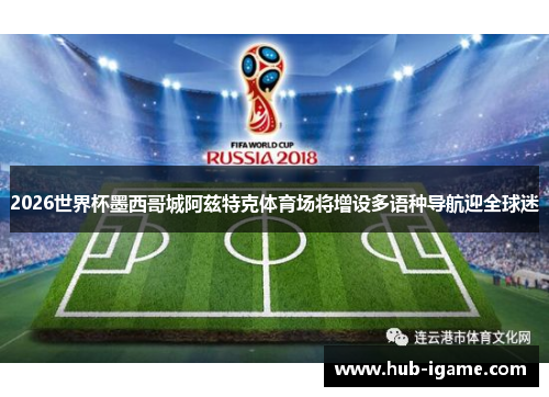 2026世界杯墨西哥城阿兹特克体育场将增设多语种导航迎全球迷